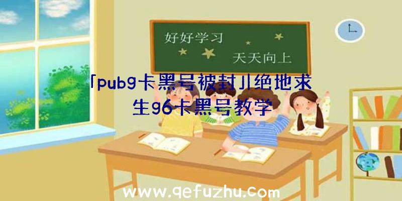 「pubg卡黑号被封」|绝地求生g6卡黑号教学